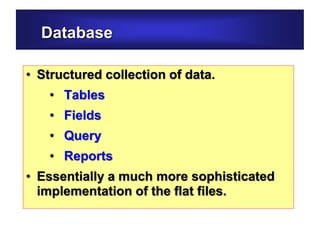 Database
• Structured collection of data.
• Tables
• Fields
• Query
• Reports
• Essentially a much more sophisticated
implementation of the flat files.
 