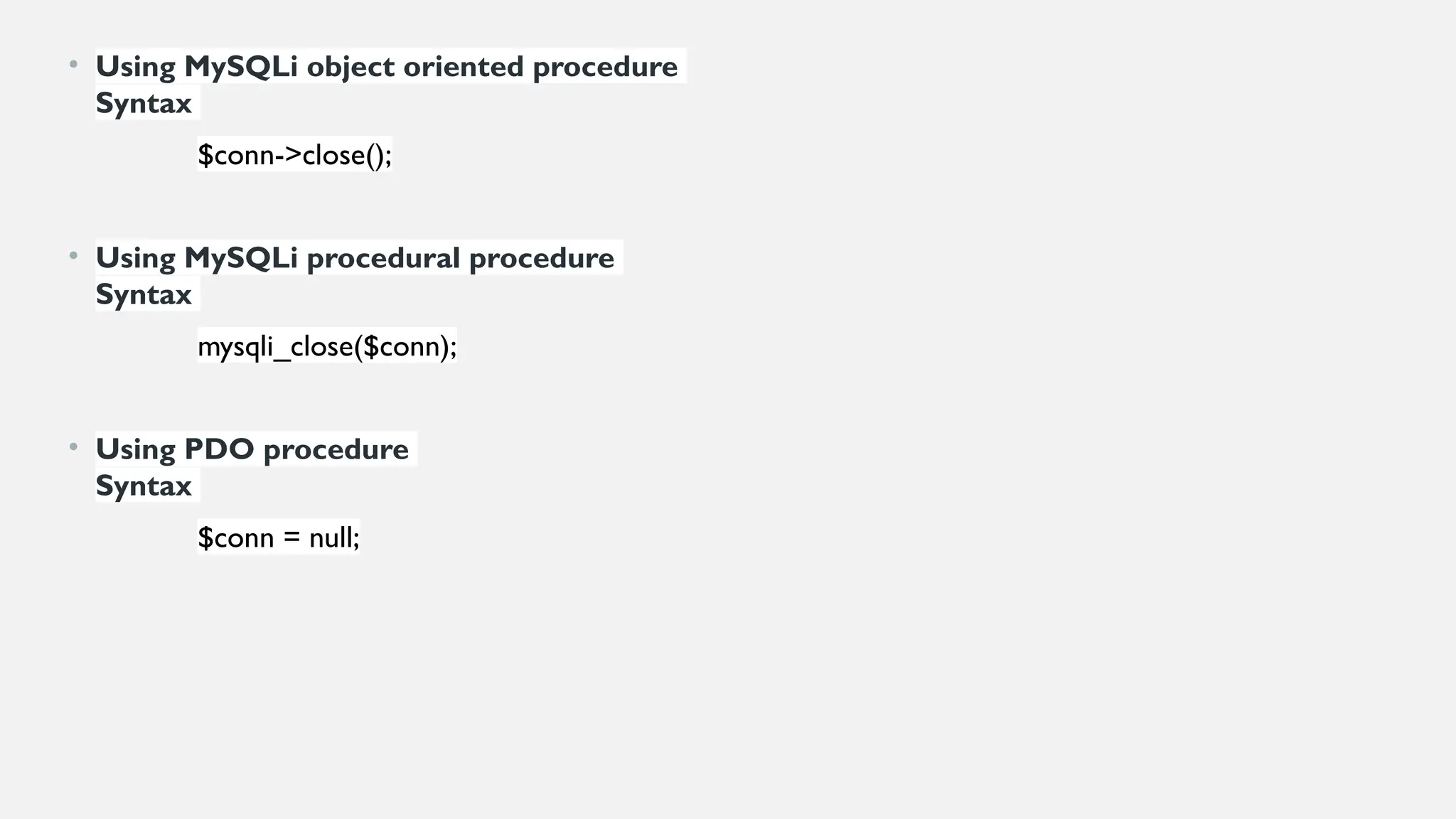 • Using MySQLi object oriented procedure
Syntax
$conn->close();
• Using MySQLi procedural procedure
Syntax
mysqli_close($conn);
• Using PDO procedure
Syntax
$conn = null;
 