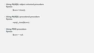 • Using MySQLi object oriented procedure
Syntax
$conn->close();
• Using MySQLi procedural procedure
Syntax
mysqli_close($conn);
• Using PDO procedure
Syntax
$conn = null;
 