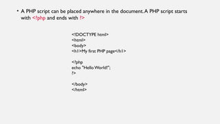 • A PHP script can be placed anywhere in the document.A PHP script starts
with <?php and ends with ?>
<!DOCTYPE html>
<html>
<body>
<h1>My first PHP page</h1>
<?php
echo "Hello World!";
?>
</body>
</html>
 