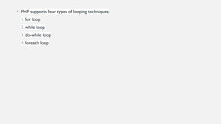 • PHP supports four types of looping techniques;
1. for loop
2. while loop
3. do-while loop
4. foreach loop
 