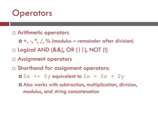 Operators
 Arithmetic operators
 +, -, *, /, % (modulus – remainder after division)
 Logical AND (&&), OR (||), NOT (!)
 Assignment operators
 Shorthand for assignment operators:
 $x += $y equivalent to $x = $x + $y
 Also works with subtraction, multiplication, division,
modulus, and string concatenation
 