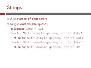 Strings
 A sequence of characters
 Single and double quotes:
 Suppose $str = 42;
 echo ‘With single quotes, str is $str’;
 output: With single quotes, str is $str
 echo “With double quotes, str is $str”;
 output: With double quotes, str is 42
 