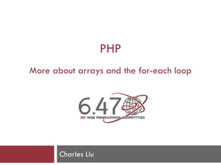 PHP
More about arrays and the for-each loop
Charles Liu
 