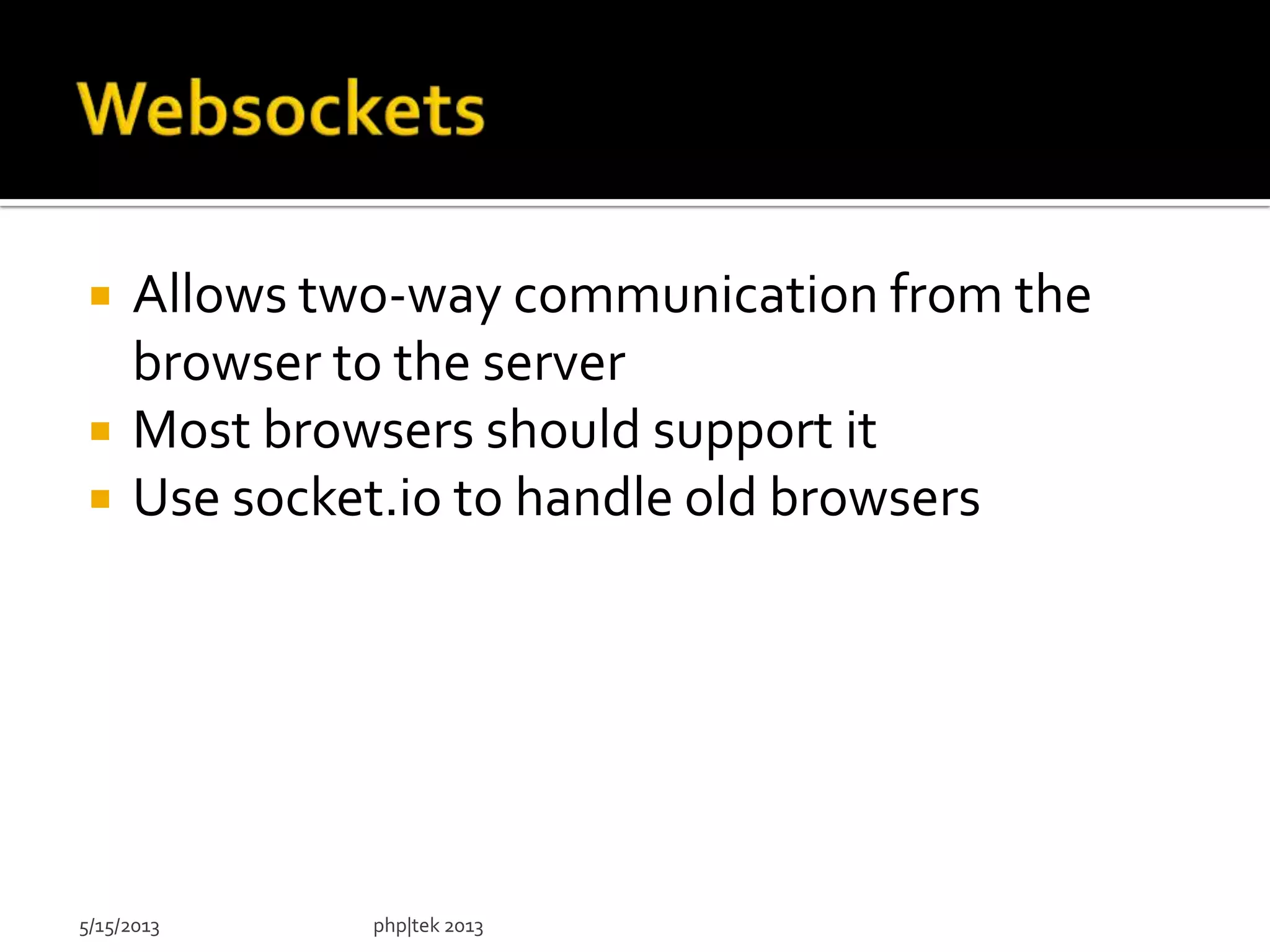  Allows two-way communication from the
browser to the server
 Most browsers should support it
 Use socket.io to handle old browsers
5/15/2013 php|tek 2013
 