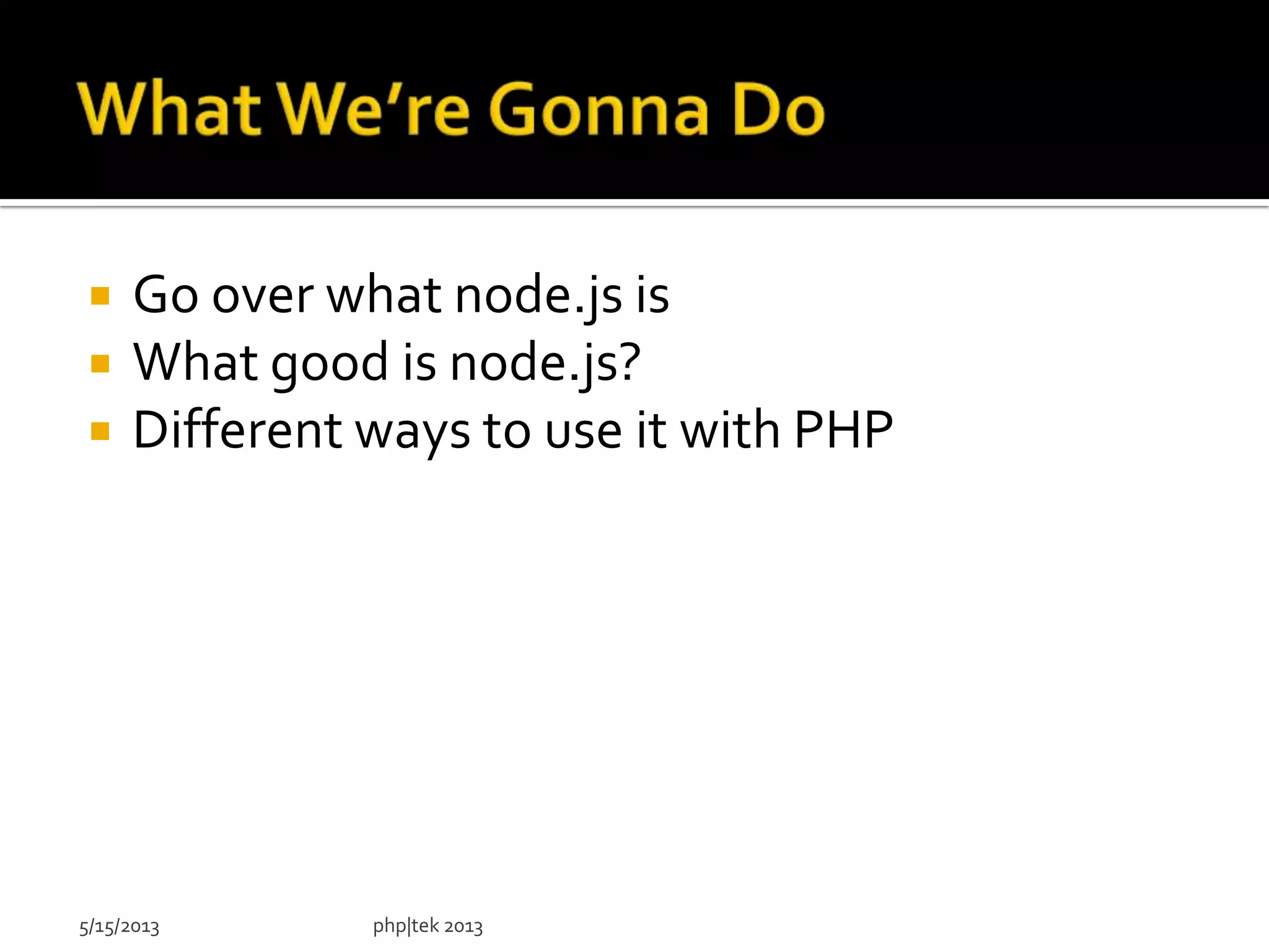  Go over what node.js is
 What good is node.js?
 Different ways to use it with PHP
5/15/2013 php|tek 2013
 