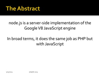 node.js is a server-side implementation of the
GoogleV8 JavaScript engine
In broad terms, it does the same job as PHP but
with JavaScript
5/15/2013 php|tek 2013
 