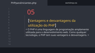 1
2
3
4
5
6
7
8
9
10
11
12
13
14
05
[Vantagens e desvantagens da
utilização do PHP]
< O PHP é uma linguagem de programação amplamente
utilizada para o desenvolvimento web. Como qualquer
tecnologia, o PHP tem suas vantagens e desvantagens. >
PHPparaIniciantes.php workshop.css
 