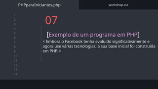 1
2
3
4
5
6
7
8
9
10
11
12
13
14
07
[Exemplo de um programa em PHP]
< Embora o Facebook tenha evoluído significativamente e
agora use várias tecnologias, a sua base inicial foi construída
em PHP. >
PHPparaIniciantes.php workshop.css
 