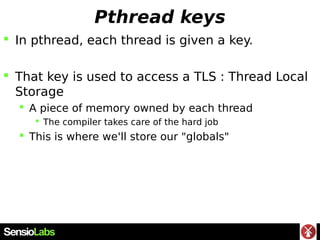 Pthread keys
 In pthread, each thread is given a key.
 That key is used to access a TLS : Thread Local
Storage
 A piece...
