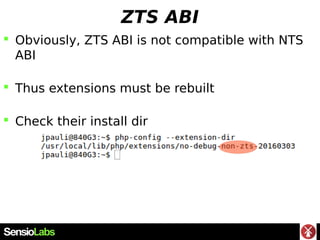 ZTS ABI
 Obviously, ZTS ABI is not compatible with NTS
ABI
 Thus extensions must be rebuilt
 Check their install dir
 