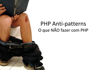 PHP Anti-patterns
O que NÃO fazer com PHP
 