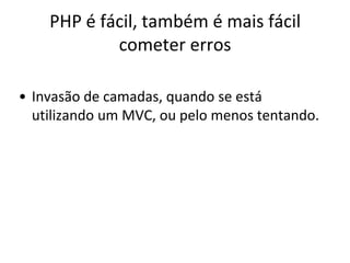 PHP é fácil, também é mais fácil
            cometer erros

• Invasão de camadas, quando se está
  utilizando um MVC, ou pelo menos tentando.
 