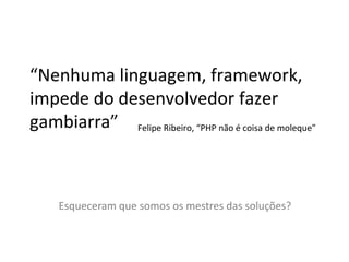 “Nenhuma linguagem, framework,
impede do desenvolvedor fazer
gambiarra” Felipe Ribeiro, “PHP não é coisa de moleque”



     Esqueceram que somos os mestres das soluções?
 