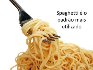 Spaghetti é o
padrão mais
  utilizado
 
