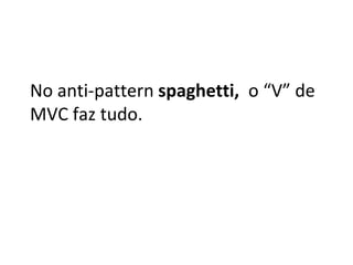 No anti-pattern spaghetti, o “V” de
MVC faz tudo.
 