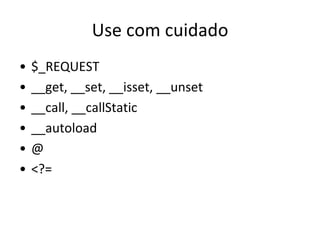 Use com cuidado
•   $_REQUEST
•   __get, __set, __isset, __unset
•   __call, __callStatic
•   __autoload
•   @
•   <?=
 