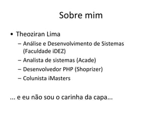 Sobre mim
• Theoziran Lima
  – Análise e Desenvolvimento de Sistemas
    (Faculdade iDEZ)
  – Analista de sistemas (Acade)
  – Desenvolvedor PHP (Shoprizer)
  – Colunista iMasters


... e eu não sou o carinha da capa...
 