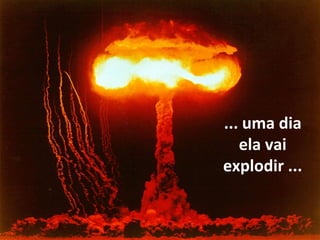 ... uma dia
   ela vai
explodir ...
 