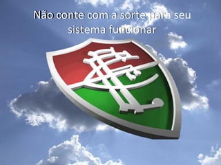 Não conte com a sorte para seu
      sistema funcionar
 