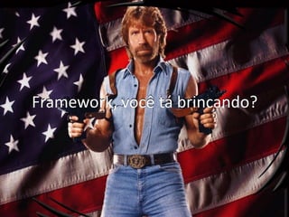 Framework, você tá brincando?
 