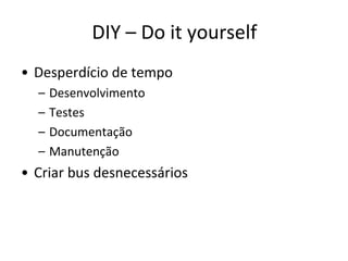 DIY – Do it yourself
• Desperdício de tempo
  –   Desenvolvimento
  –   Testes
  –   Documentação
  –   Manutenção
• Criar bus desnecessários
 