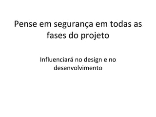 Pense em segurança em todas as
       fases do projeto

      Influenciará no design e no
           desenvolvimento
 