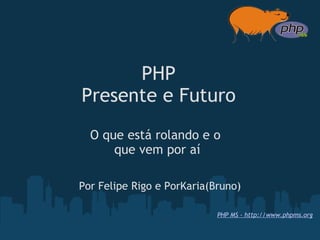 PHP
Presente e Futuro
  O que está rolando e o 
      que vem por aí

Por Felipe Rigo e PorKaria(Bruno)

                            PHP MS - http://www.phpms.org
 