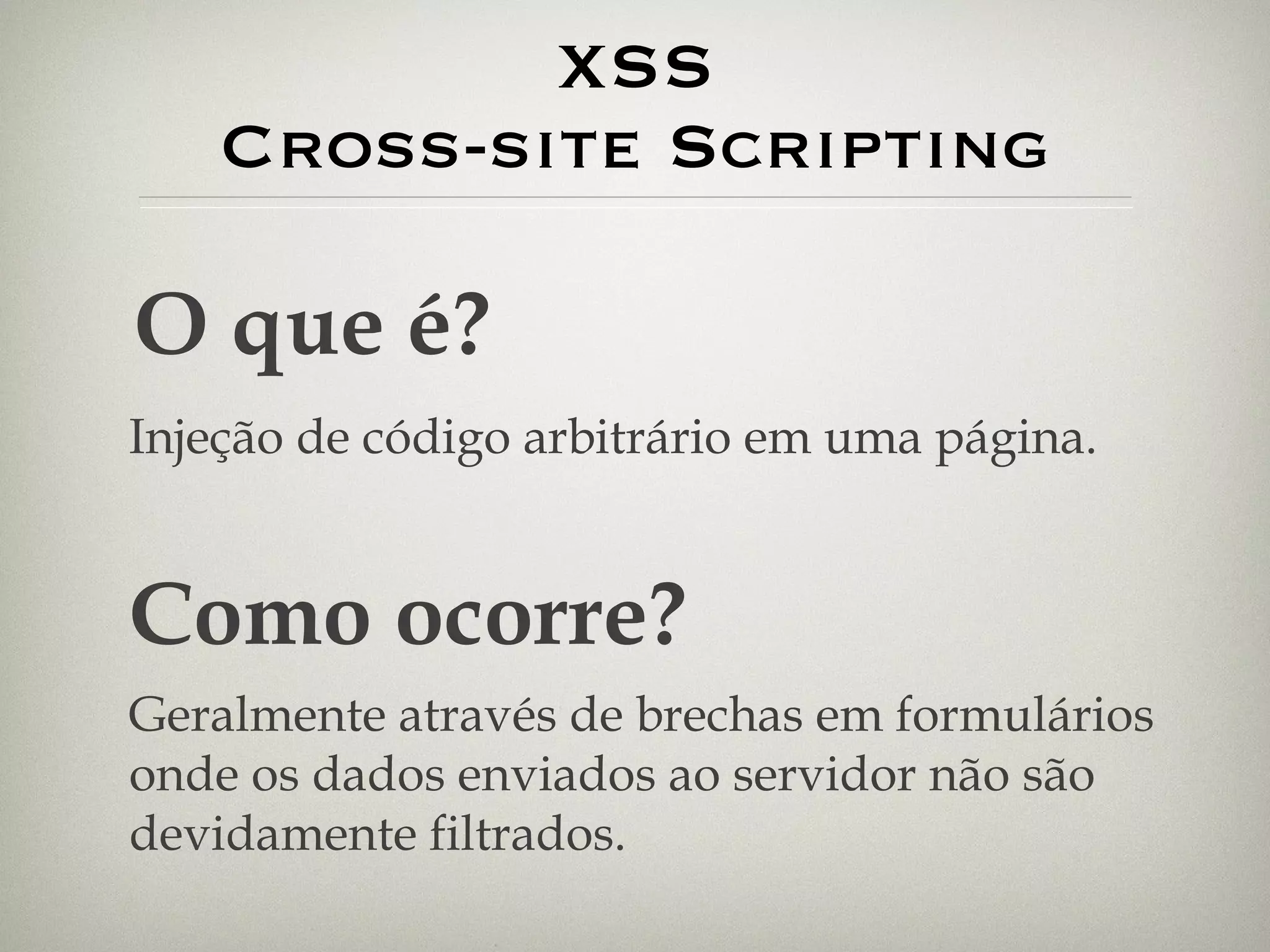 XSS Cross-site Scripting O que é? Injeção de código arbitrário em uma página. Como ocorre? Geralmente através de brechas em formulários onde os dados enviados ao servidor não são devidamente filtrados. 