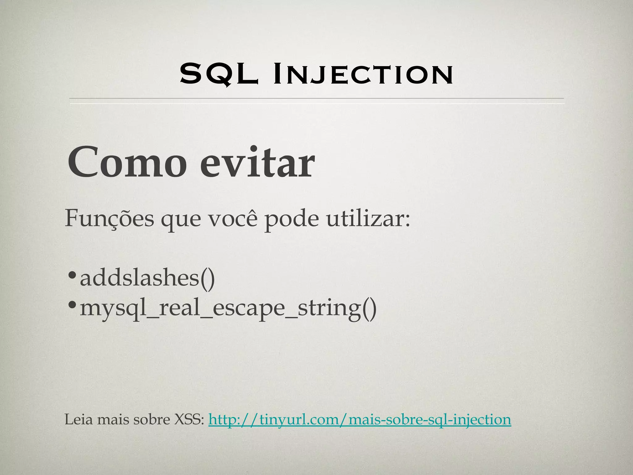 SQL Injection Como evitar Funções que você pode utilizar: addslashes() mysql_real_escape_string() Leia mais sobre XSS:  http://tinyurl.com/mais-sobre-sql-injection 
