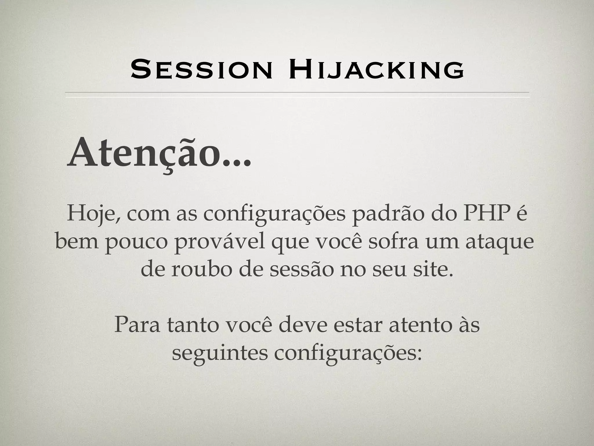 Session Hijacking Atenção... Hoje, com as configurações padrão do PHP é bem pouco provável que você sofra um ataque  de roubo de sessão no seu site. Para tanto você deve estar atento às seguintes configurações: 