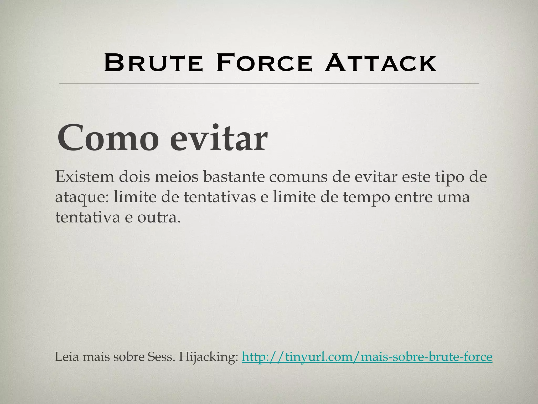 Brute Force Attack Como evitar Existem dois meios bastante comuns de evitar este tipo de ataque: limite de tentativas e limite de tempo entre uma tentativa e outra. Leia mais sobre Sess. Hijacking:  http://tinyurl.com/mais-sobre-brute-force 