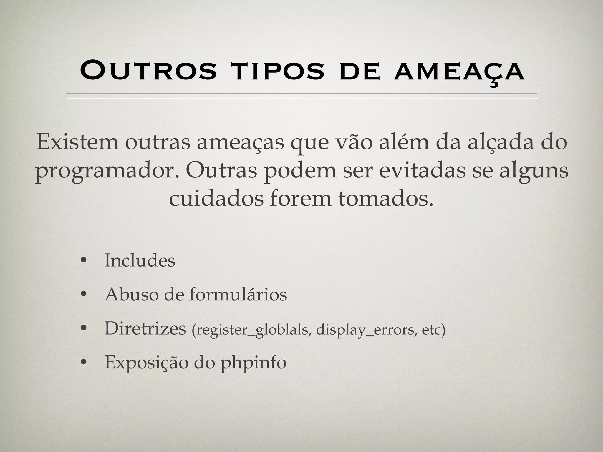 Outros tipos de ameaça Includes Abuso de formulários Diretrizes  (register_globlals, display_errors, etc) Exposição do phpinfo Existem outras ameaças que vão além da alçada do programador. Outras podem ser evitadas se alguns cuidados forem tomados. 