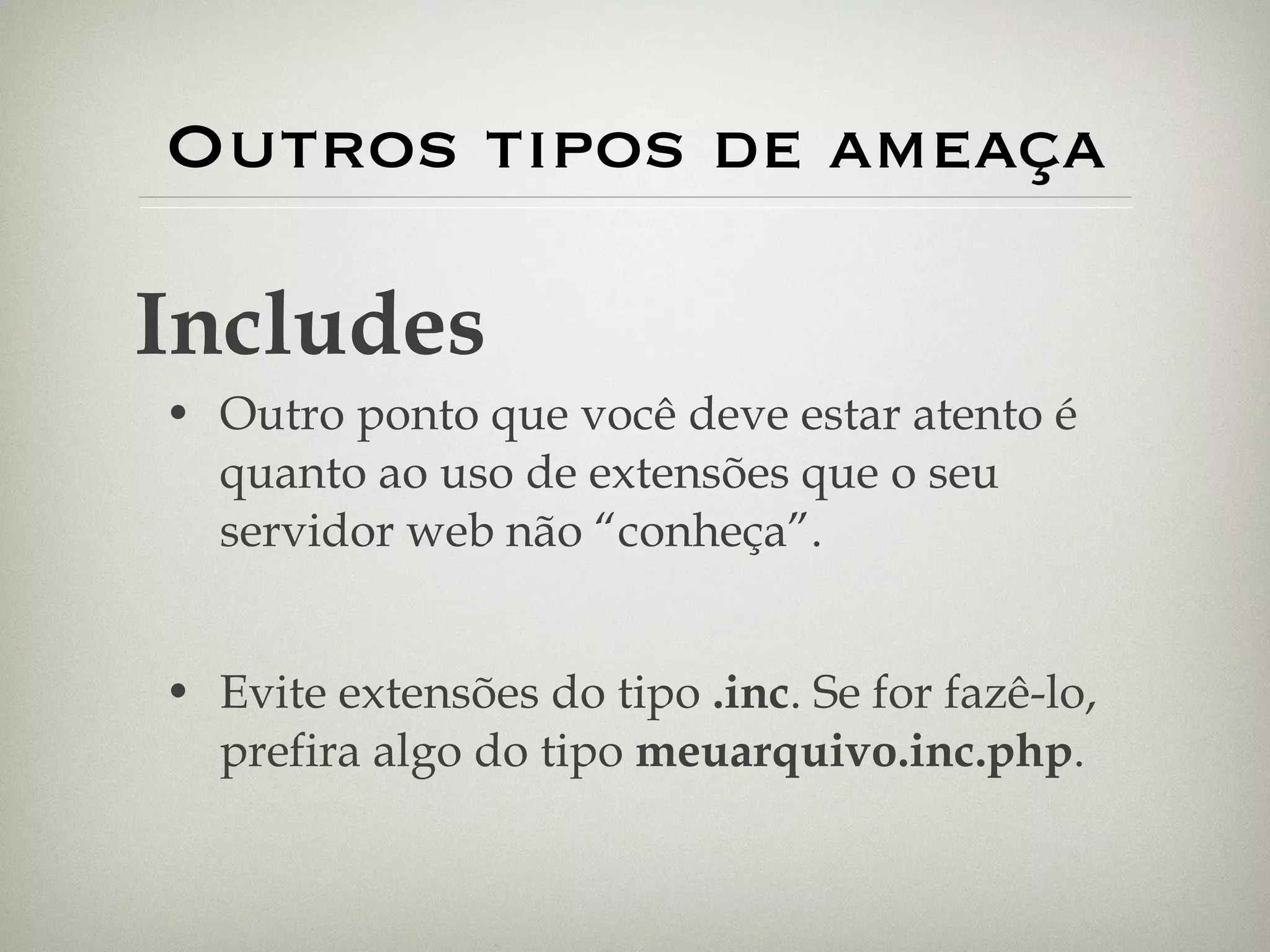 Outros tipos de ameaça Outro ponto que você deve estar atento é quanto ao uso de extensões que o seu servidor web não “conheça”. Evite extensões do tipo  .inc . Se for fazê-lo, prefira algo do tipo  meuarquivo.inc.php . Includes 
