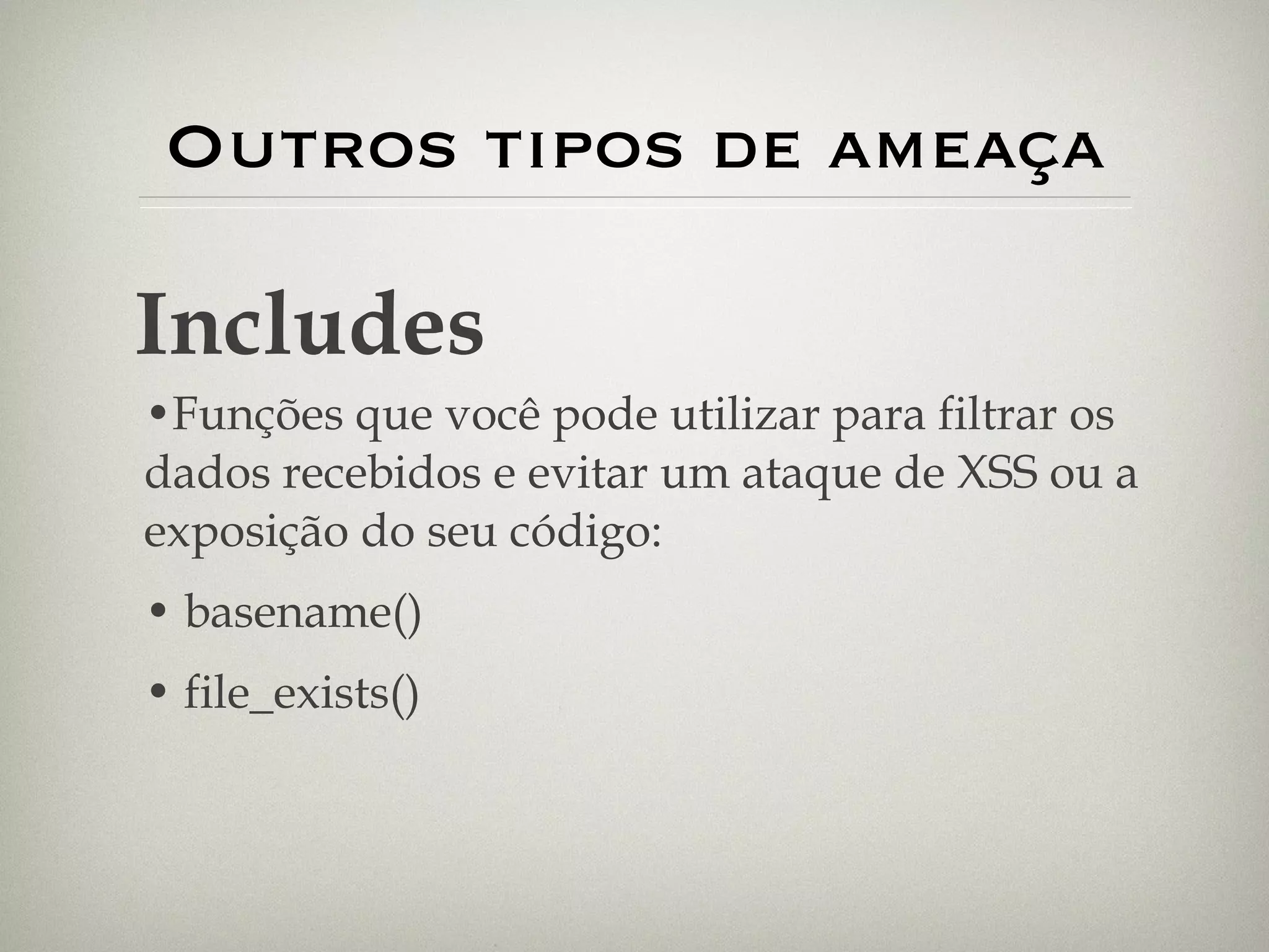 Outros tipos de ameaça Funções que você pode utilizar para filtrar os dados recebidos e evitar um ataque de XSS ou a exposição do seu código: basename() file_exists() Includes 