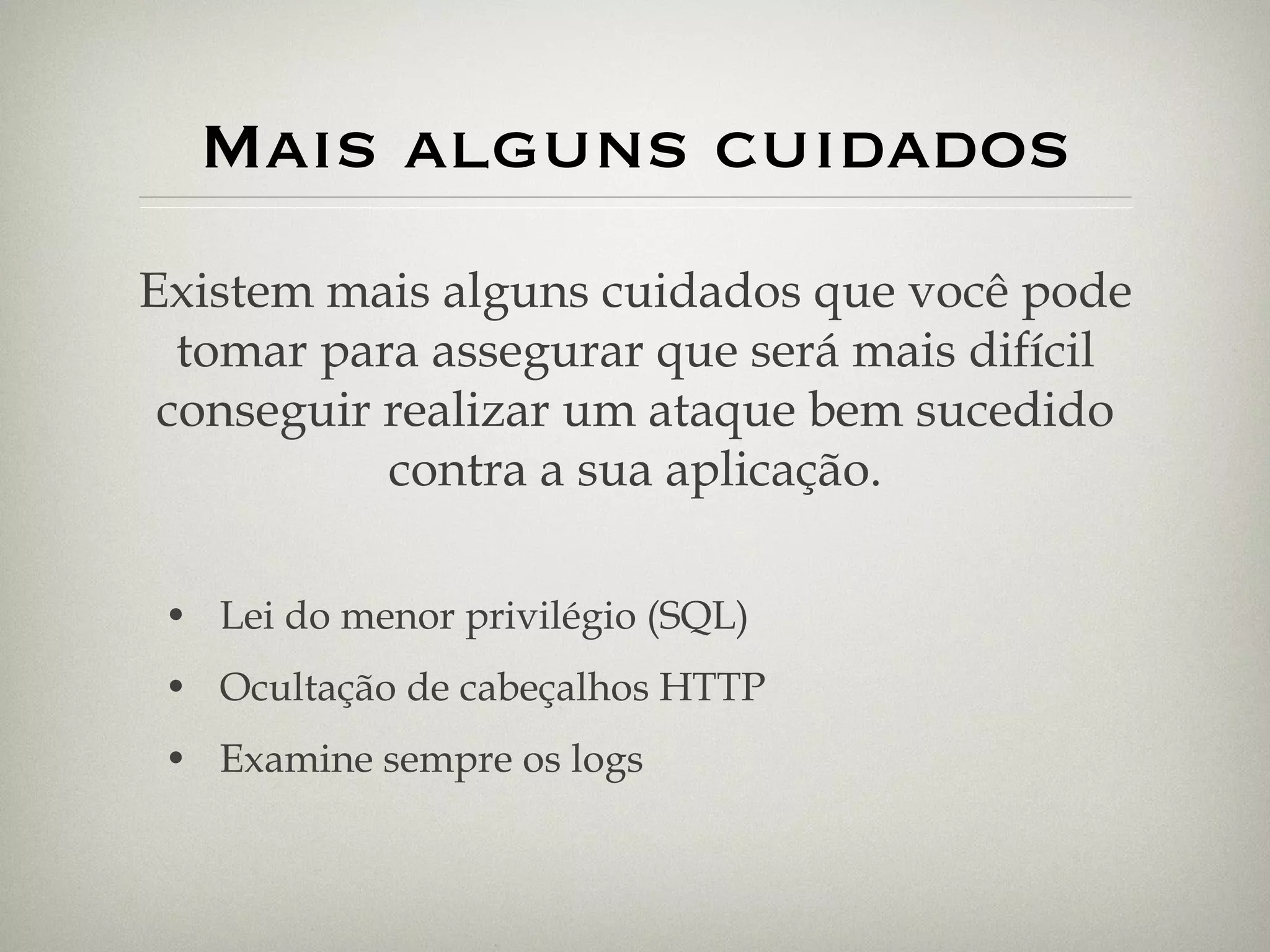Mais alguns cuidados Lei do menor privilégio (SQL) Ocultação de cabeçalhos HTTP Examine sempre os logs Existem mais alguns cuidados que você pode tomar para assegurar que será mais difícil conseguir realizar um ataque bem sucedido contra a sua aplicação. 