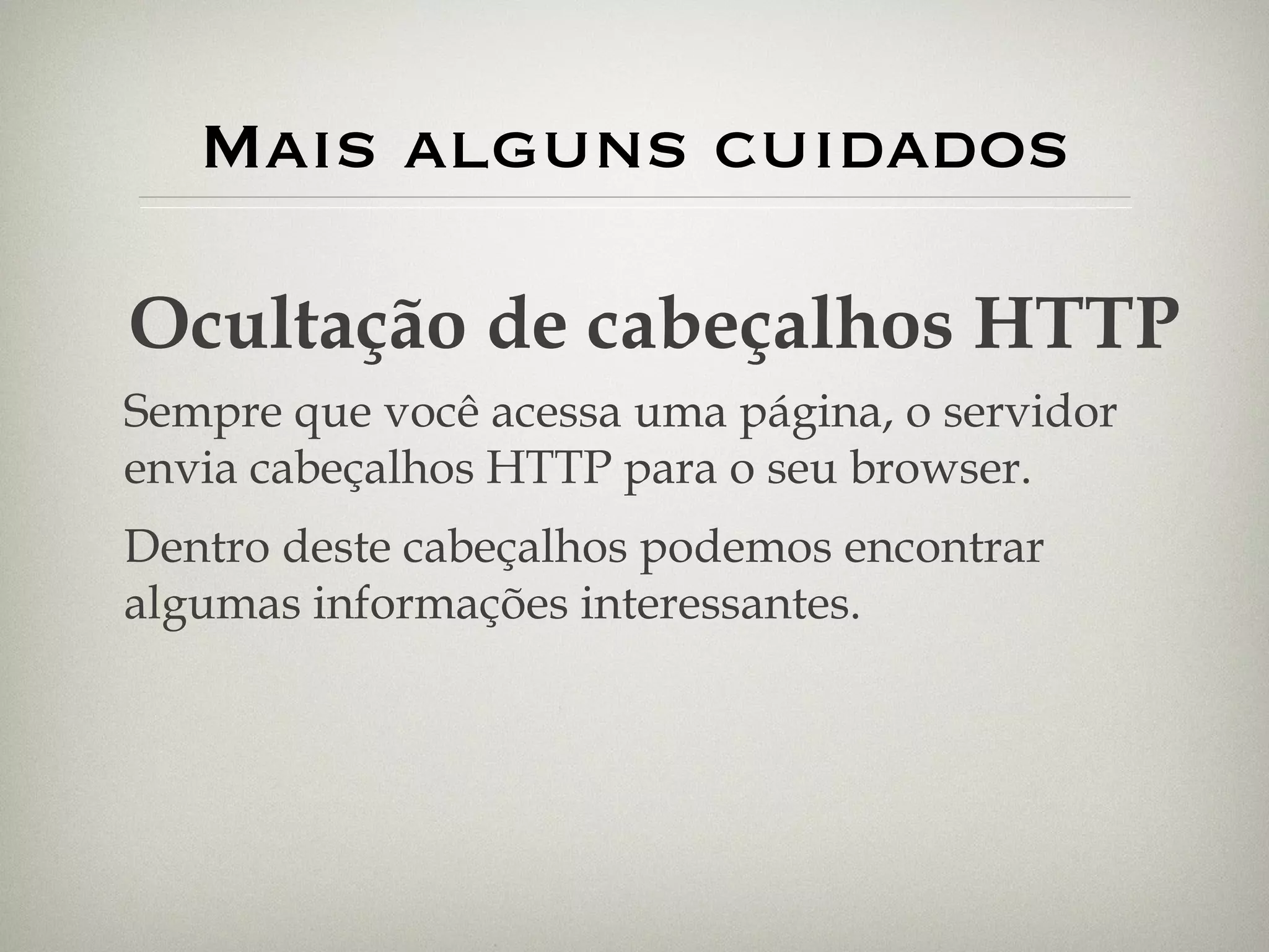 Mais alguns cuidados Ocultação de cabeçalhos HTTP Sempre que você acessa uma página, o servidor envia cabeçalhos HTTP para o seu browser. Dentro deste cabeçalhos podemos encontrar algumas informações interessantes. 