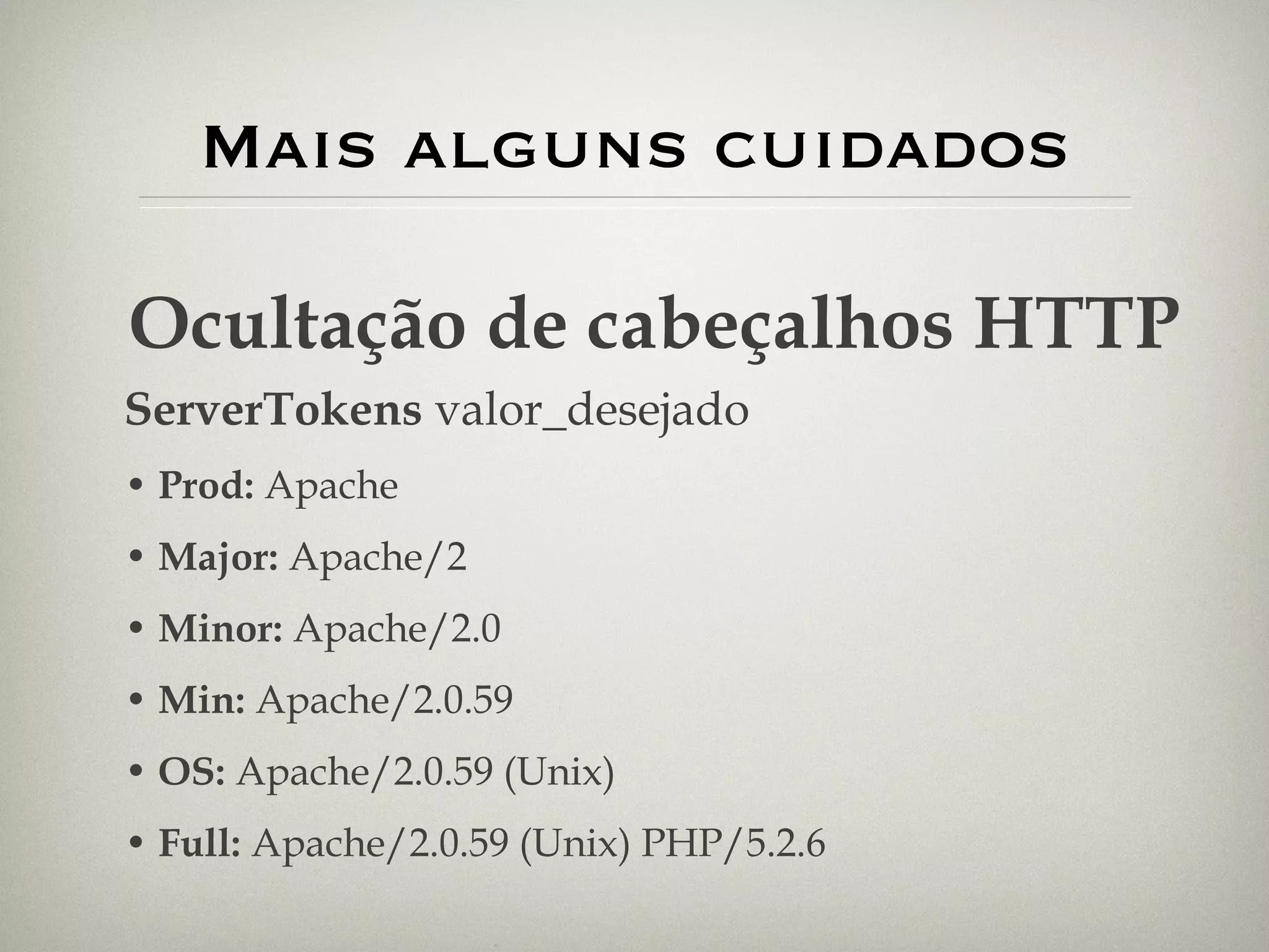 Mais alguns cuidados Ocultação de cabeçalhos HTTP ServerTokens  valor_desejado Prod:  Apache Major:  Apache/2 Minor:  Apache/2.0 Min:  Apache/2.0.59 OS:  Apache/2.0.59 (Unix) Full:  Apache/2.0.59 (Unix) PHP/5.2.6 