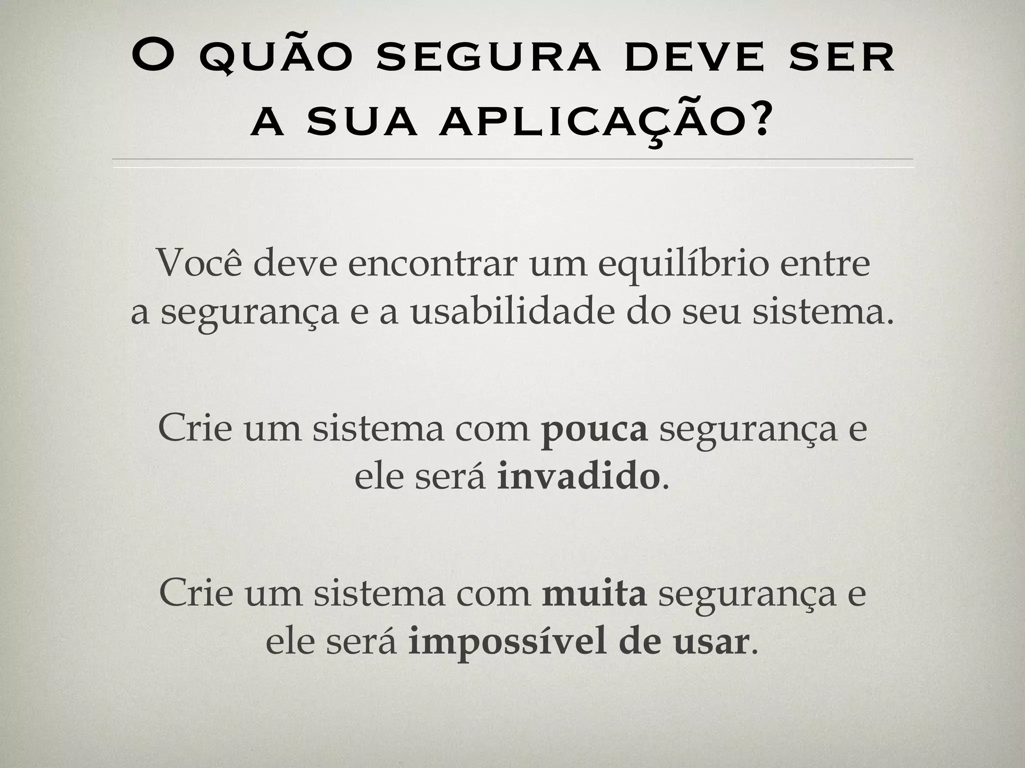 O quão segura deve ser a sua aplicação? Você deve encontrar um equilíbrio entre a segurança e a usabilidade do seu sistema. Crie um sistema com  pouca  segurança e ele será  invadido . Crie um sistema com  muita  segurança e ele será  impossível de usar . 