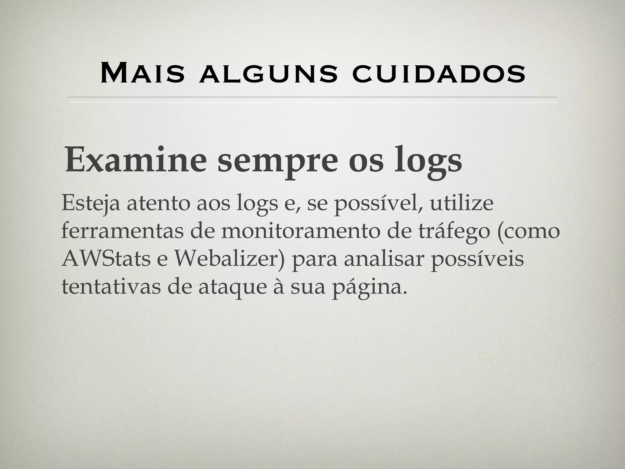 Mais alguns cuidados Examine sempre os logs Esteja atento aos logs e, se possível, utilize ferramentas de monitoramento de tráfego (como AWStats e Webalizer) para analisar possíveis tentativas de ataque à sua página. 