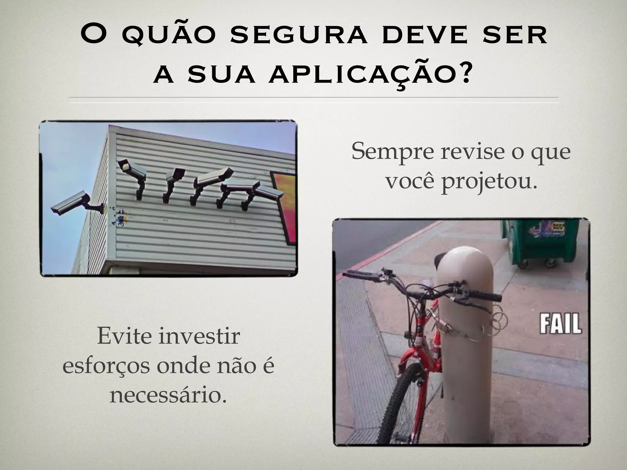 O quão segura deve ser a sua aplicação? Evite investir esforços onde não é necessário. Sempre revise o que você projetou. 