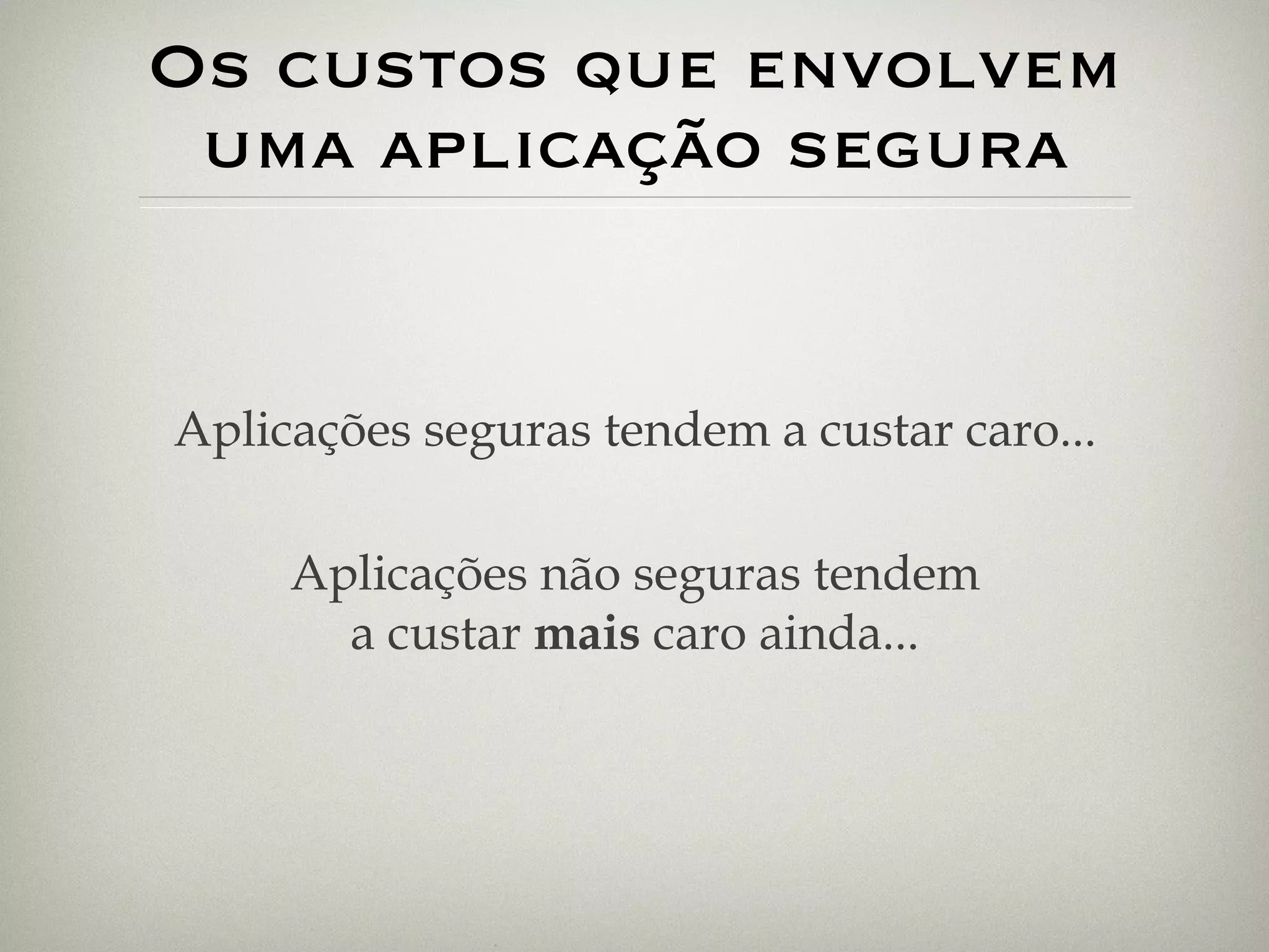 Os custos que envolvem uma aplicação segura Aplicações seguras tendem a custar caro... Aplicações não seguras tendem a custar  mais  caro ainda... 
