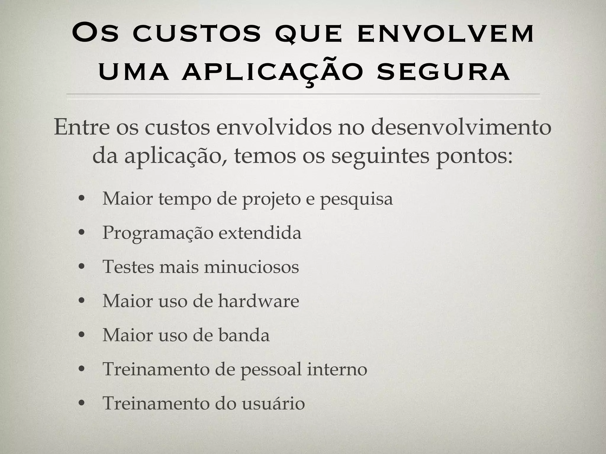 Os custos que envolvem uma aplicação segura Maior tempo de projeto e pesquisa Programação extendida Testes mais minuciosos Maior uso de hardware Maior uso de banda Treinamento de pessoal interno Treinamento do usuário Entre os custos envolvidos no desenvolvimento da aplicação, temos os seguintes pontos: 