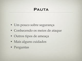 Pauta Um pouco sobre segurança Conhecendo os meios de ataque Outros tipos de ameaça Mais alguns cuidados Perguntas 