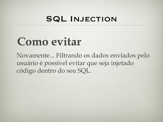 SQL Injection Como evitar Novamente... Filtrando os dados enviados pelo usuário é possível evitar que seja injetado código dentro do seu SQL. 
