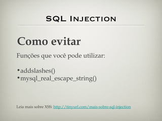 SQL Injection Como evitar Funções que você pode utilizar: addslashes() mysql_real_escape_string() Leia mais sobre XSS:  http://tinyurl.com/mais-sobre-sql-injection 