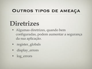 Outros tipos de ameaça Algumas diretrizes, quando bem configuradas, podem aumentar a segurança da sua aplicação. register_globals display_errors log_errors Diretrizes 