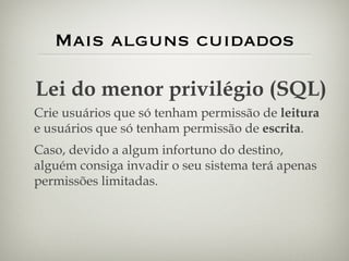 Mais alguns cuidados Lei do menor privilégio (SQL) Crie usuários que só tenham permissão de  leitura  e usuários que só tenham permissão de  escrita . Caso, devido a algum infortuno do destino, alguém consiga invadir o seu sistema terá apenas permissões limitadas. 