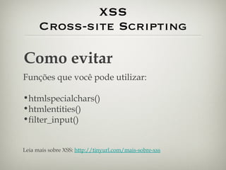 XSS Cross-site Scripting Como evitar Funções que você pode utilizar: htmlspecialchars() htmlentities() filter_input() Leia mais sobre XSS:  http://tinyurl.com/mais-sobre-xss 