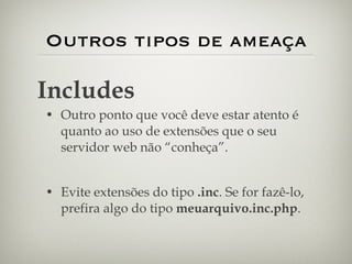 Outros tipos de ameaça Outro ponto que você deve estar atento é quanto ao uso de extensões que o seu servidor web não “conheça”. Evite extensões do tipo  .inc . Se for fazê-lo, prefira algo do tipo  meuarquivo.inc.php . Includes 